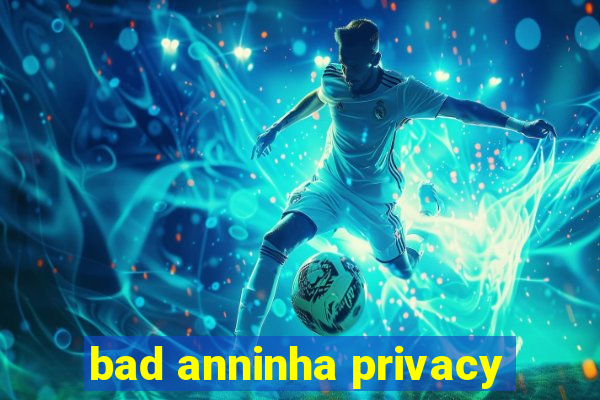 bad anninha privacy